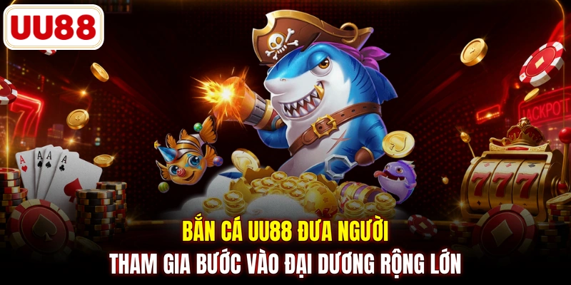 Bắn cá UU88 đưa người tham gia bước vào đại dương rộng lớn